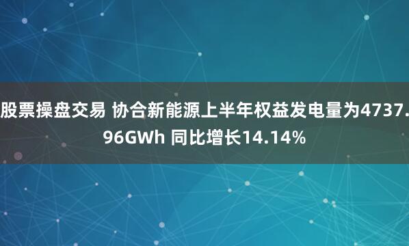 股票操盘交易 协合新能源上半年权益发电量为4737.96GWh 同比增长14.14%