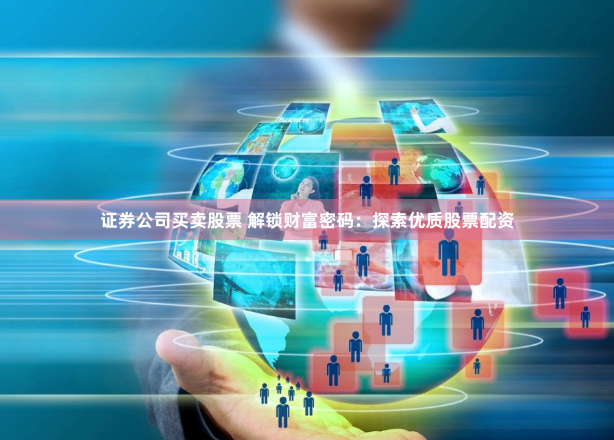 证券公司买卖股票 解锁财富密码：探索优质股票配资