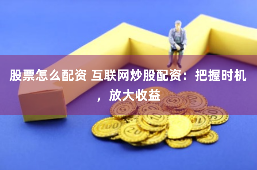股票怎么配资 互联网炒股配资：把握时机，放大收益
