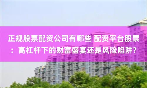 正规股票配资公司有哪些 配资平台股票：高杠杆下的财富盛宴还是风险陷阱？