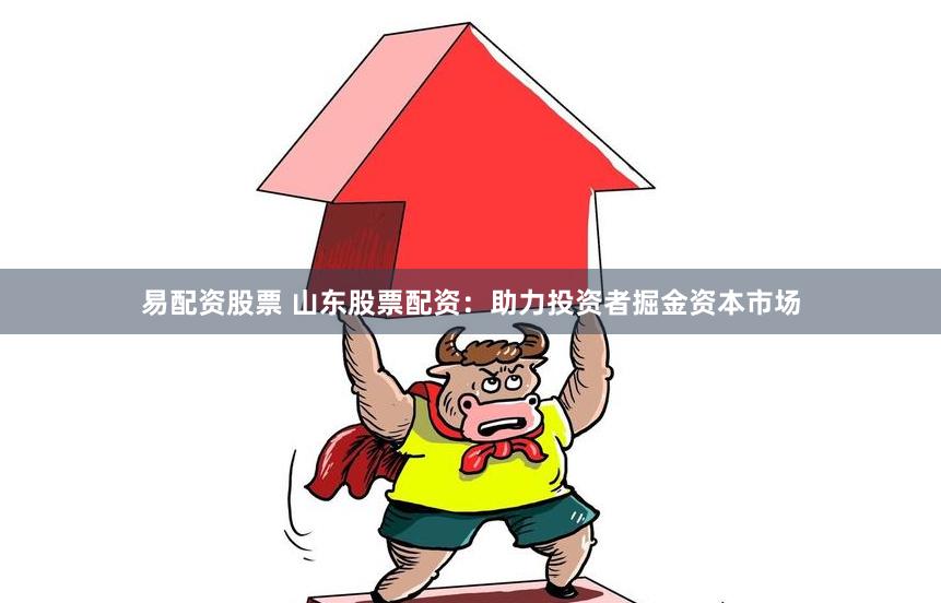 易配资股票 山东股票配资：助力投资者掘金资本市场