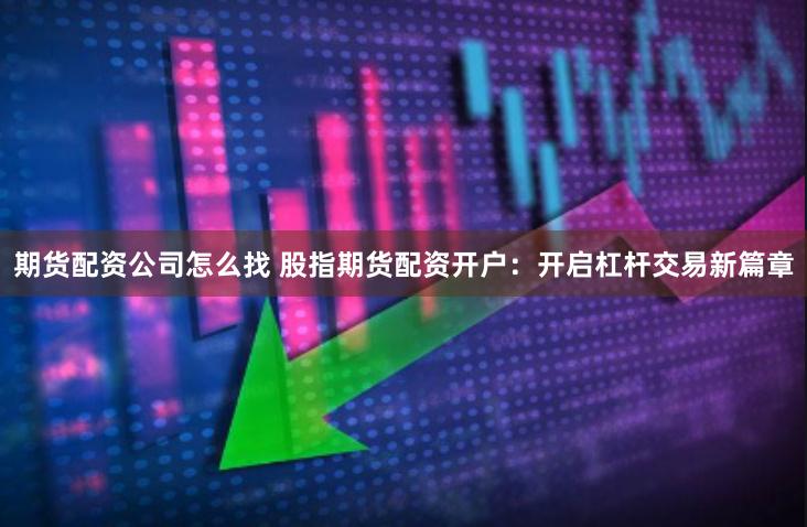 期货配资公司怎么找 股指期货配资开户：开启杠杆交易新篇章