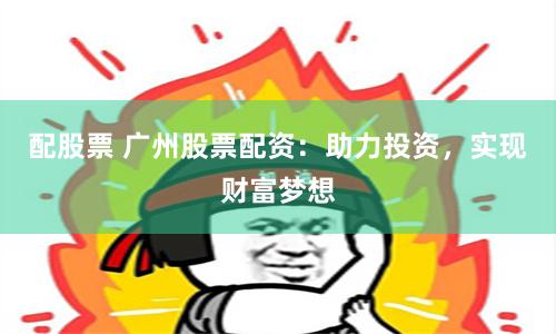 配股票 广州股票配资：助力投资，实现财富梦想