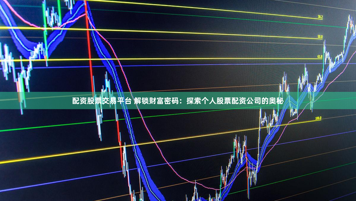 配资股票交易平台 解锁财富密码：探索个人股票配资公司的奥秘