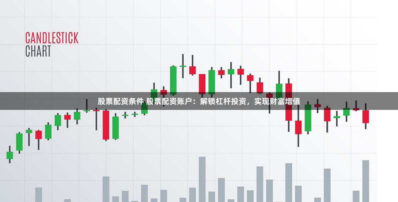 股票配资条件 股票配资账户：解锁杠杆投资，实现财富增值