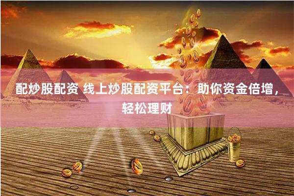 配炒股配资 线上炒股配资平台：助你资金倍增，轻松理财