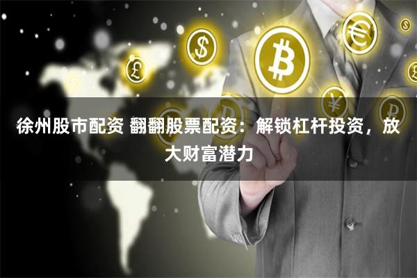 徐州股市配资 翻翻股票配资：解锁杠杆投资，放大财富潜力