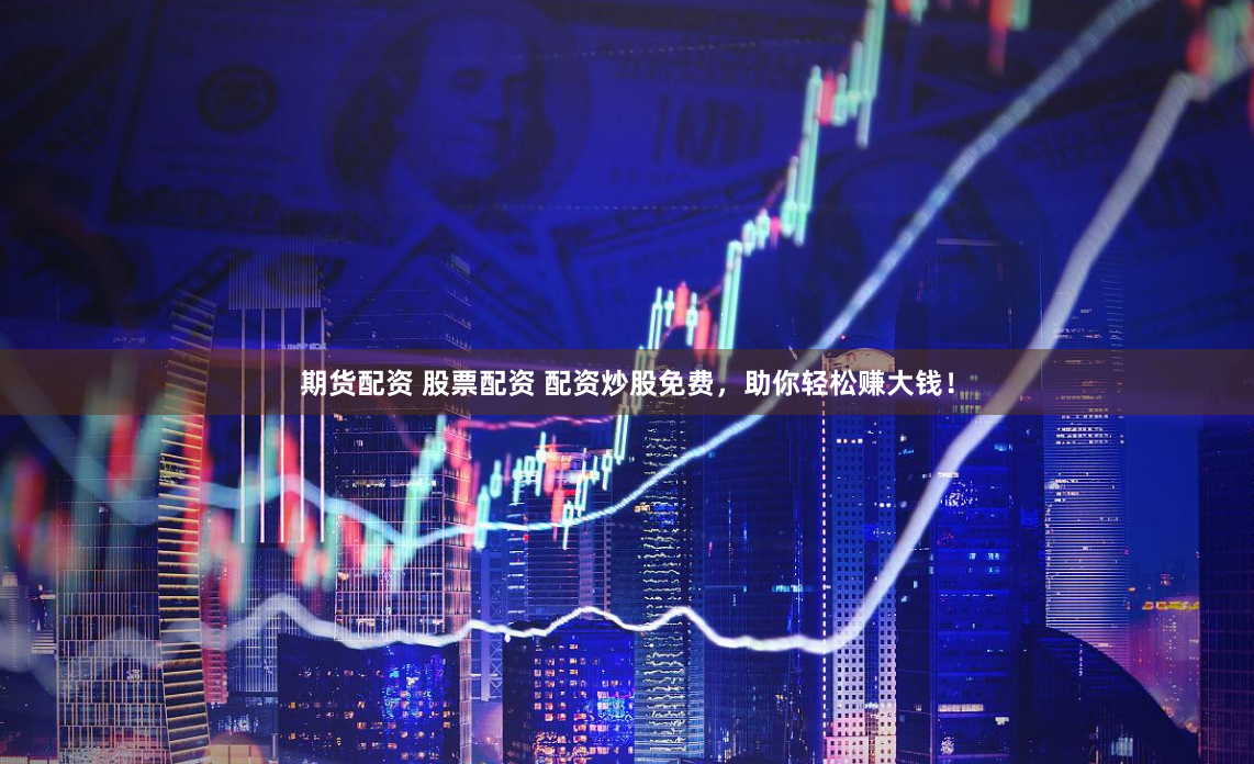 期货配资 股票配资 配资炒股免费，助你轻松赚大钱！