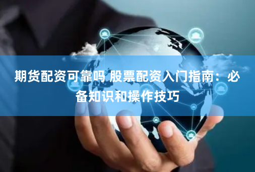期货配资可靠吗 股票配资入门指南：必备知识和操作技巧
