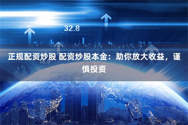 正规配资炒股 配资炒股本金：助你放大收益，谨慎投资