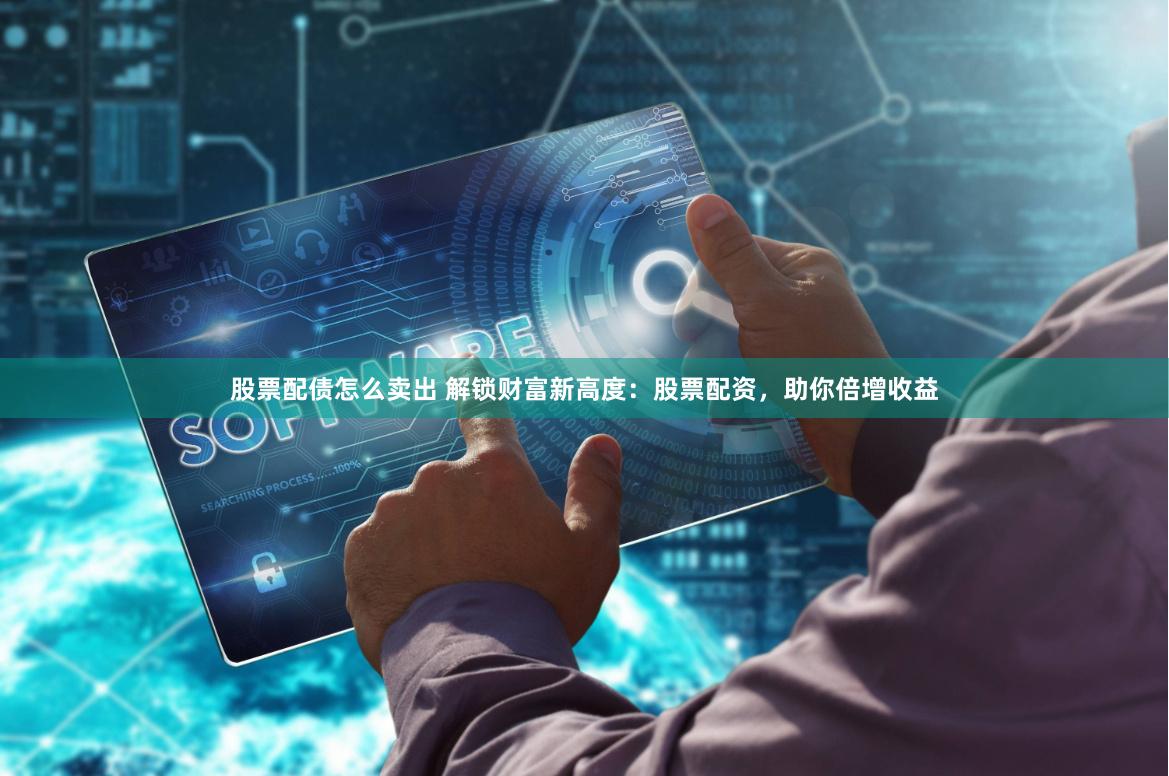 股票配债怎么卖出 解锁财富新高度：股票配资，助你倍增收益