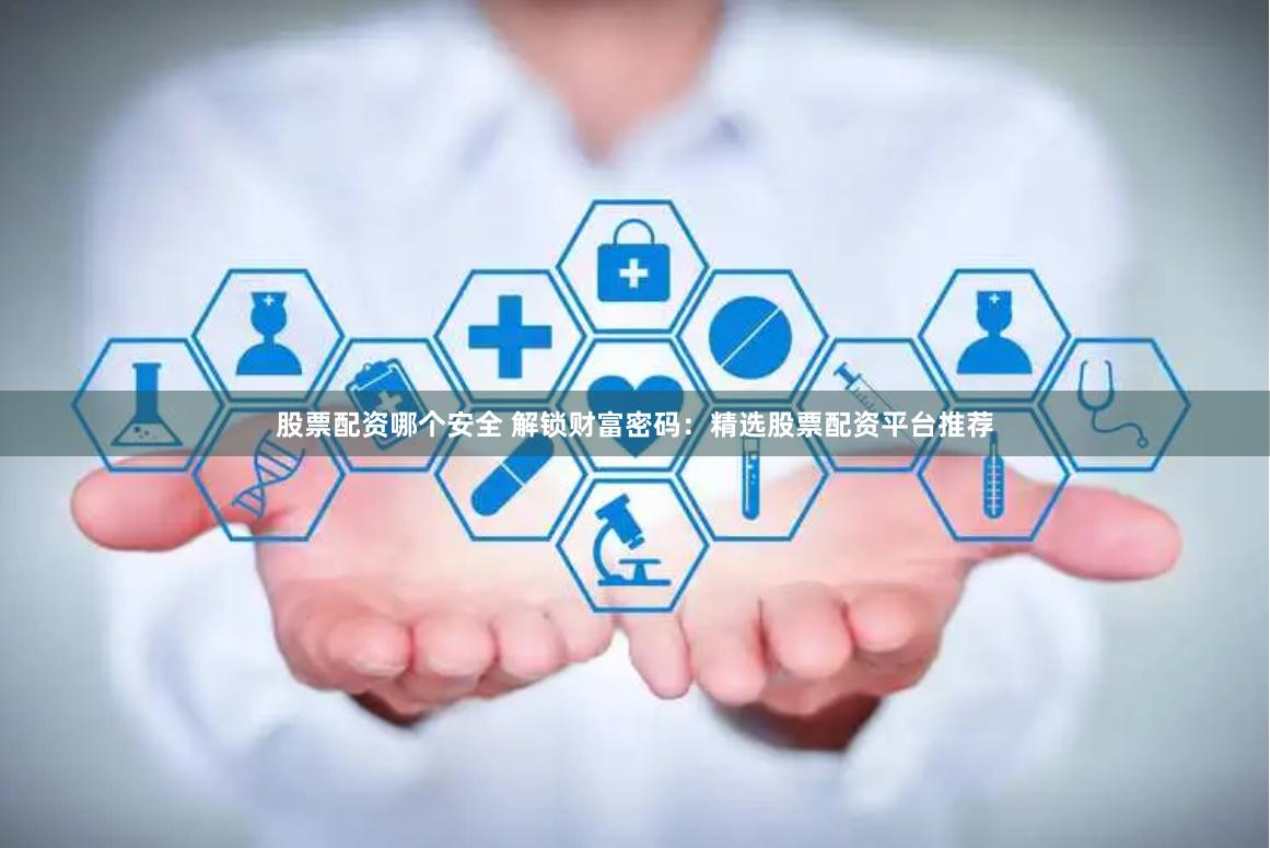 股票配资哪个安全 解锁财富密码：精选股票配资平台推荐