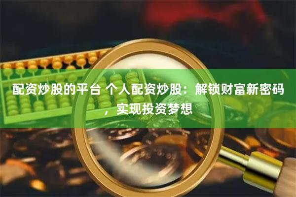配资炒股的平台 个人配资炒股：解锁财富新密码，实现投资梦想