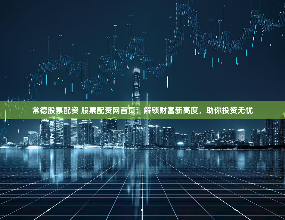 常德股票配资 股票配资网首页：解锁财富新高度，助你投资无忧