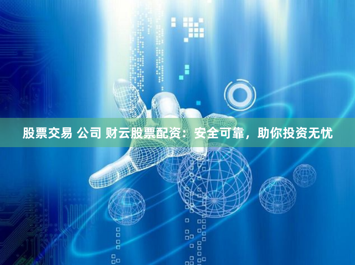 股票交易 公司 财云股票配资：安全可靠，助你投资无忧