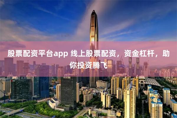 股票配资平台app 线上股票配资，资金杠杆，助你投资腾飞