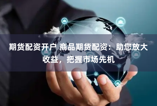 期货配资开户 商品期货配资：助您放大收益，把握市场先机