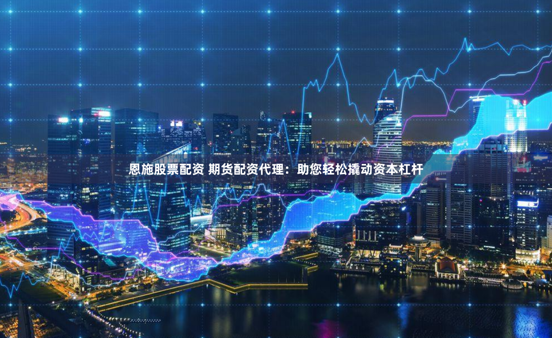 恩施股票配资 期货配资代理：助您轻松撬动资本杠杆