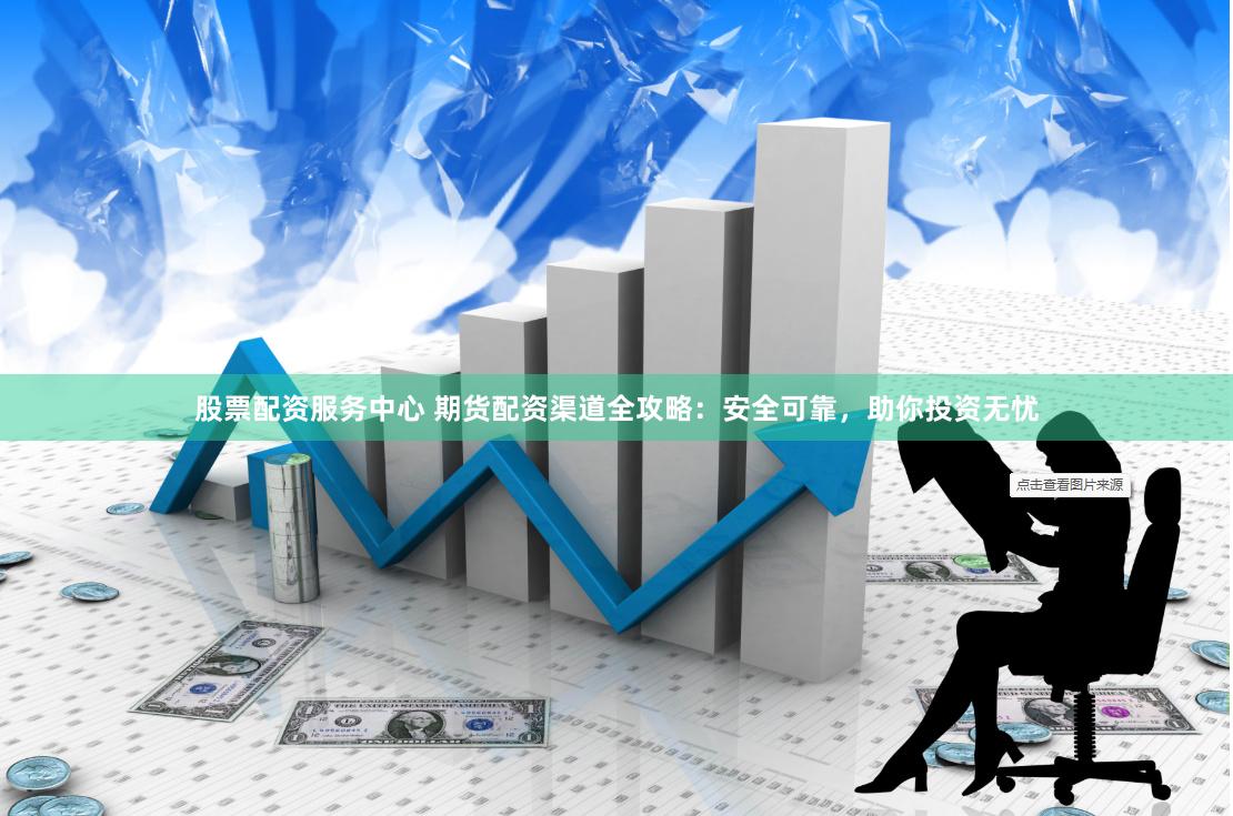 股票配资服务中心 期货配资渠道全攻略：安全可靠，助你投资无忧