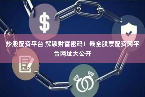 炒股配资平台 解锁财富密码！最全股票配资网平台网址大公开
