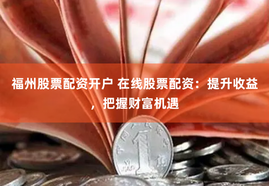 福州股票配资开户 在线股票配资：提升收益，把握财富机遇