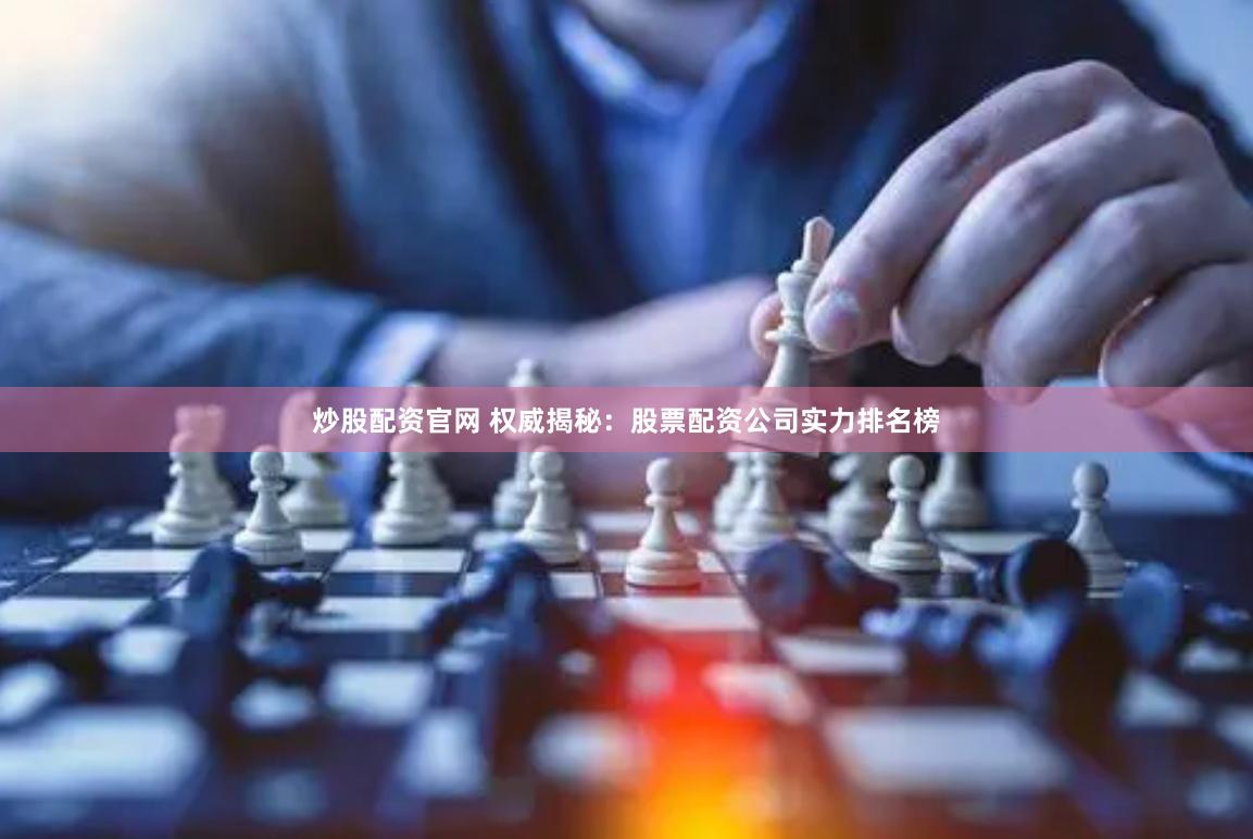 炒股配资官网 权威揭秘：股票配资公司实力排名榜