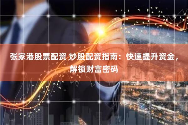 张家港股票配资 炒股配资指南：快速提升资金，解锁财富密码