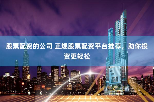 股票配资的公司 正规股票配资平台推荐，助你投资更轻松