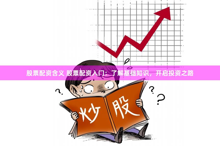 股票配资含义 股票配资入门：了解基础知识，开启投资之路