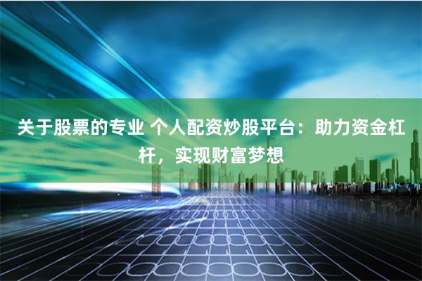 关于股票的专业 个人配资炒股平台：助力资金杠杆，实现财富梦想