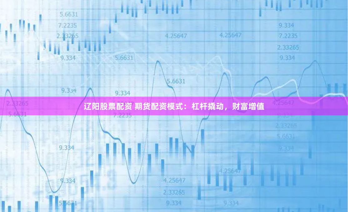 辽阳股票配资 期货配资模式：杠杆撬动，财富增值