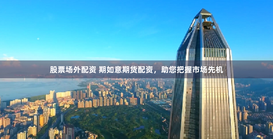 股票场外配资 期如意期货配资，助您把握市场先机