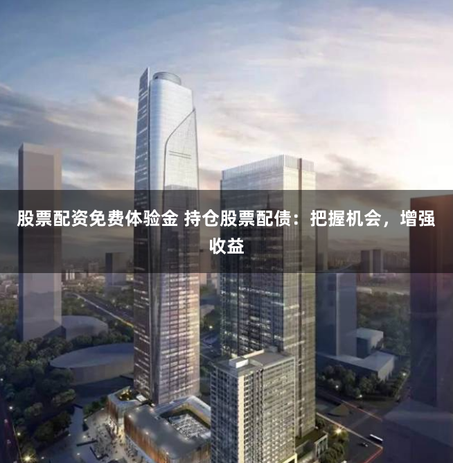 股票配资免费体验金 持仓股票配债：把握机会，增强收益