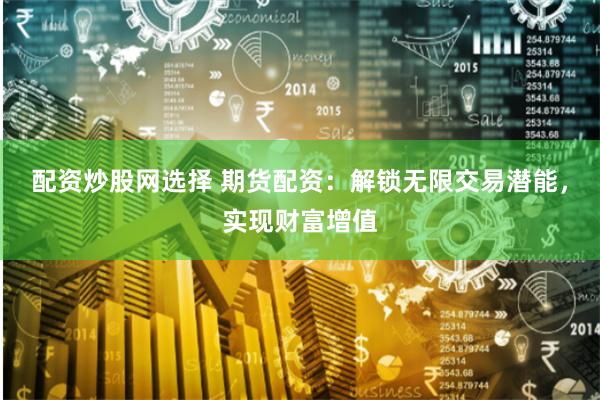 配资炒股网选择 期货配资：解锁无限交易潜能，实现财富增值