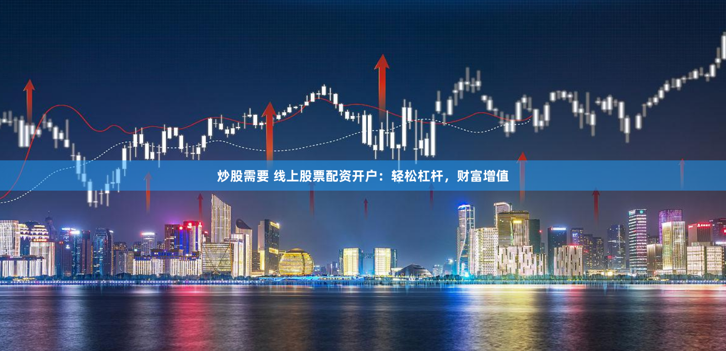 炒股需要 线上股票配资开户：轻松杠杆，财富增值