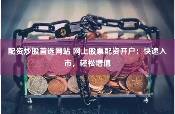 配资炒股首选网站 网上股票配资开户：快速入市，轻松增值