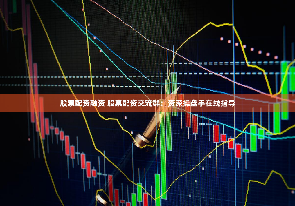 股票配资融资 股票配资交流群：资深操盘手在线指导