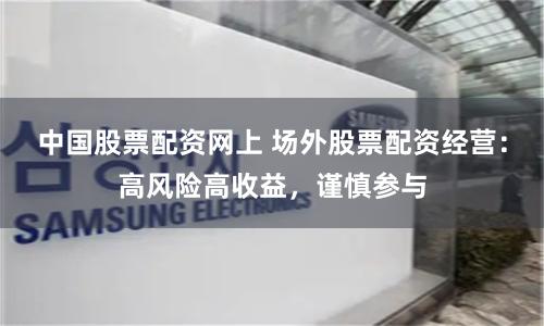 中国股票配资网上 场外股票配资经营：高风险高收益，谨慎参与