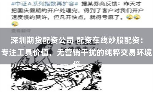 深圳期货配资公司 配资在线炒股配资：专注工具价值，无营销干扰的纯粹交易环境