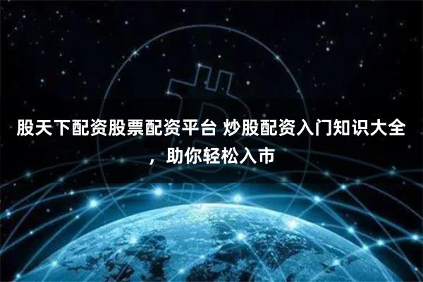 股天下配资股票配资平台 炒股配资入门知识大全，助你轻松入市