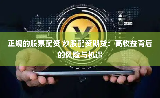 正规的股票配资 炒股配资期货：高收益背后的风险与机遇