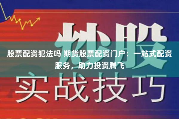 股票配资犯法吗 期货股票配资门户：一站式配资服务，助力投资腾飞