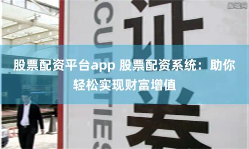 股票配资平台app 股票配资系统：助你轻松实现财富增值