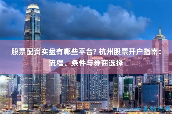 股票配资实盘有哪些平台? 杭州股票开户指南：流程、条件与券商选择