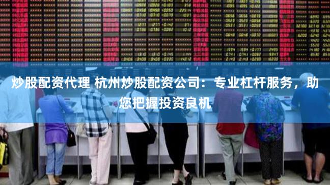 炒股配资代理 杭州炒股配资公司：专业杠杆服务，助您把握投资良机
