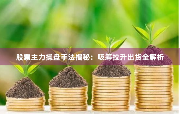 股票主力操盘手法揭秘：吸筹拉升出货全解析