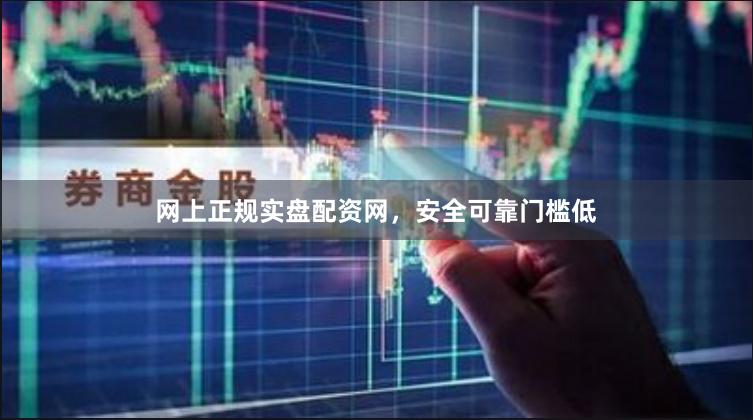 网上正规实盘配资网，安全可靠门槛低