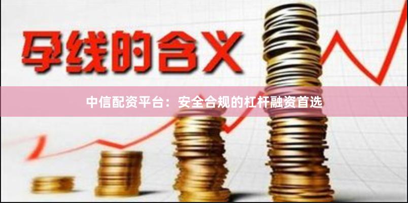 中信配资平台：安全合规的杠杆融资首选