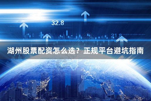 湖州股票配资怎么选？正规平台避坑指南